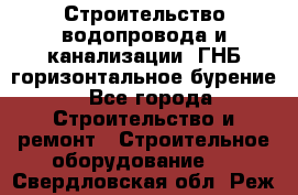 Строительство водопровода и канализации, ГНБ горизонтальное бурение - Все города Строительство и ремонт » Строительное оборудование   . Свердловская обл.,Реж г.